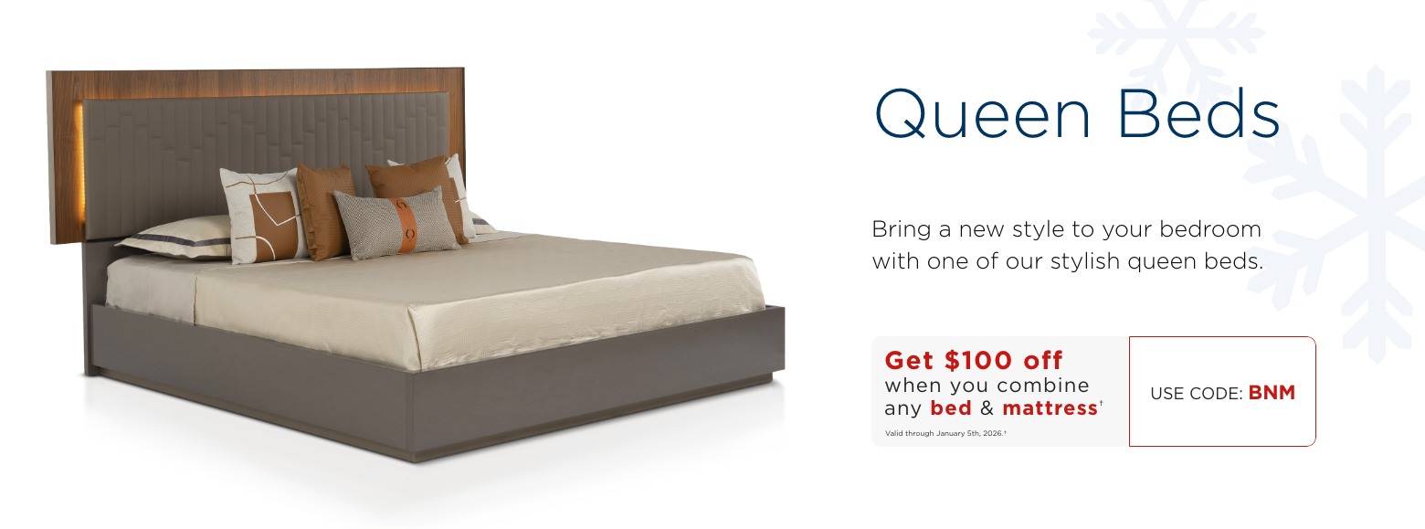 Queen beds. Bring a new style to your bedroom with one of our stylish queen beds.Save $100 when you combine any Bed & Mattress†Valid through January 5th, 2025.†USE CODE: BNM